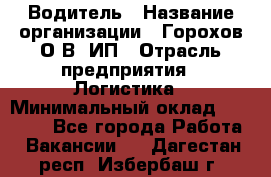 Водитель › Название организации ­ Горохов О.В, ИП › Отрасль предприятия ­ Логистика › Минимальный оклад ­ 27 500 - Все города Работа » Вакансии   . Дагестан респ.,Избербаш г.